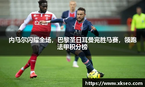 内马尔闪耀全场，巴黎圣日耳曼完胜马赛，领跑法甲积分榜