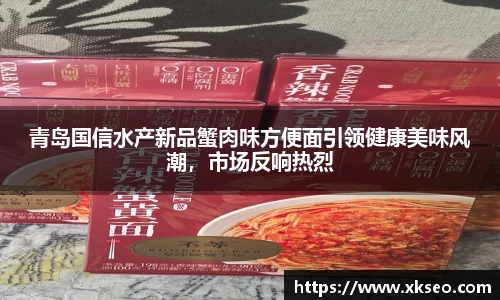 青岛国信水产新品蟹肉味方便面引领健康美味风潮，市场反响热烈