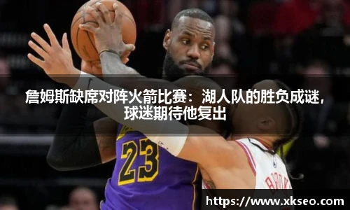 詹姆斯缺席对阵火箭比赛：湖人队的胜负成谜，球迷期待他复出