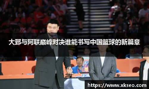大郅与阿联巅峰对决谁能书写中国篮球的新篇章