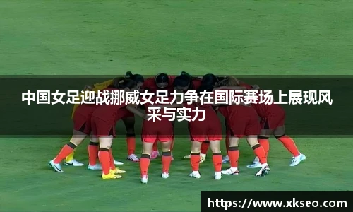 中国女足迎战挪威女足力争在国际赛场上展现风采与实力