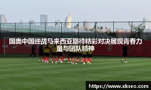 国奥中国迎战马来西亚期待精彩对决展现青春力量与团队精神
