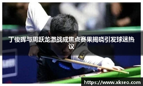 丁俊晖与周跃龙激战成焦点赛果揭晓引发球迷热议