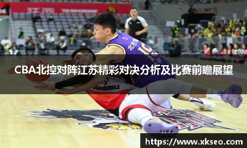 CBA北控对阵江苏精彩对决分析及比赛前瞻展望