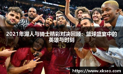 2021年湖人与骑士精彩对决回顾：篮球盛宴中的英雄与时刻
