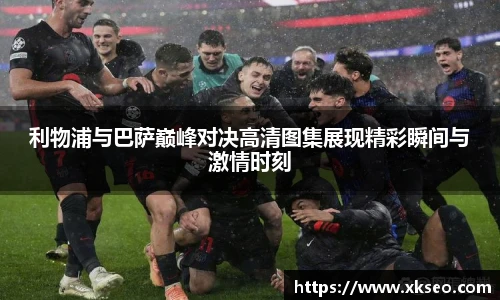 利物浦与巴萨巅峰对决高清图集展现精彩瞬间与激情时刻
