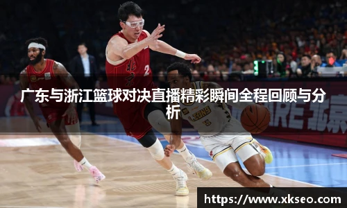 广东与浙江篮球对决直播精彩瞬间全程回顾与分析