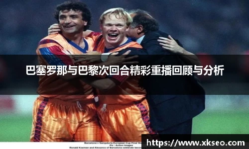 巴塞罗那与巴黎次回合精彩重播回顾与分析