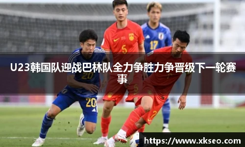 U23韩国队迎战巴林队全力争胜力争晋级下一轮赛事