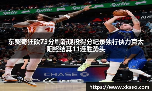 东契奇狂砍73分刷新现役得分纪录独行侠力克太阳终结其11连胜势头