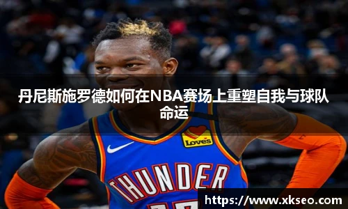 丹尼斯施罗德如何在NBA赛场上重塑自我与球队命运