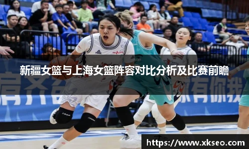 新疆女篮与上海女篮阵容对比分析及比赛前瞻