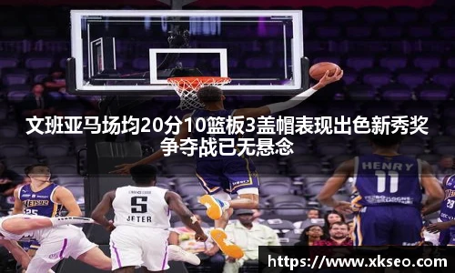 文班亚马场均20分10篮板3盖帽表现出色新秀奖争夺战已无悬念