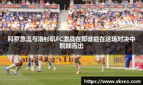 科罗急流与洛杉矶FC激战在即谁能在这场对决中脱颖而出